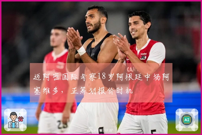 迈阿密国际考察18岁阿根廷中场阿塞维多，正筹划报价时机