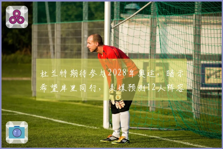 杜兰特期待参与2028年奥运，暗示希望库里同行，美媒预测12人阵容