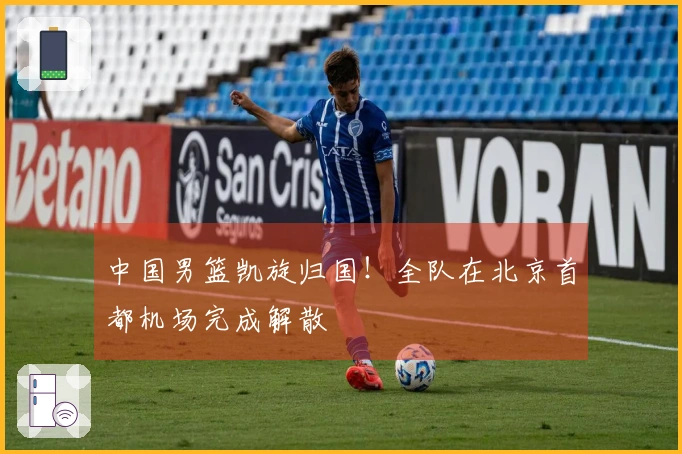 中国男篮凯旋归国！全队在北京首都机场完成解散