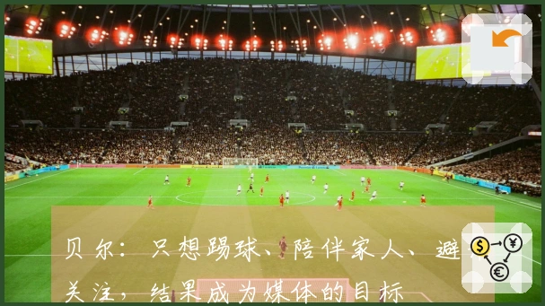贝尔：只想踢球、陪伴家人、避开关注，结果成为媒体的目标