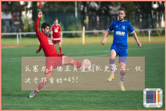 瓦塞尔本场正负值创队史第二，仅次于邓肯的+45！