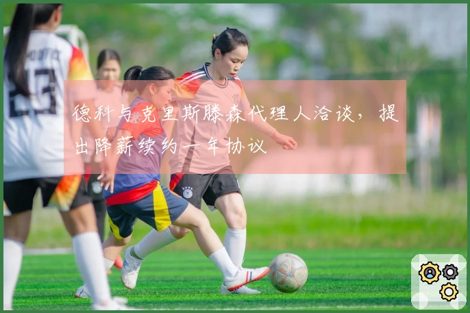 德科与克里斯滕森代理人洽谈，提出降薪续约一年协议