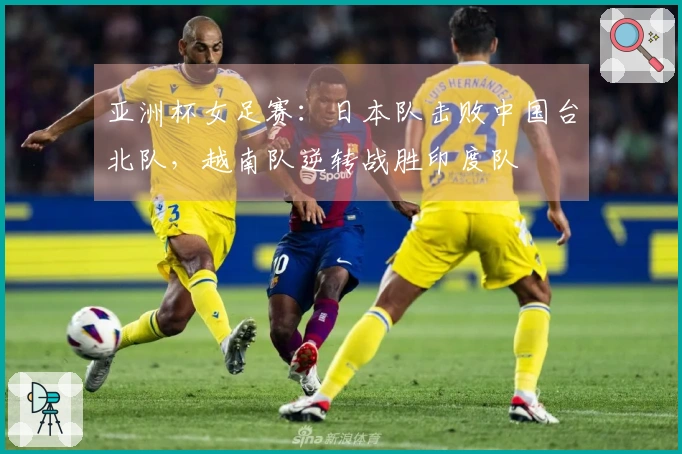 亚洲杯女足赛：日本队击败中国台北队，越南队逆转战胜印度队