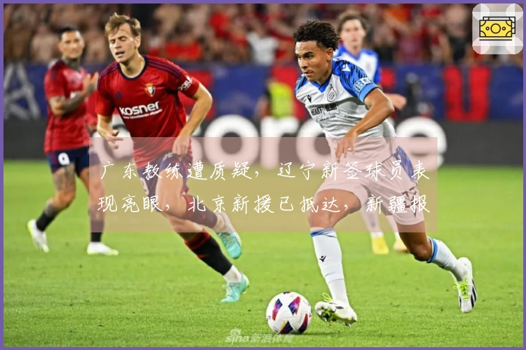广东教练遭质疑，辽宁新签球员表现亮眼，北京新援已抵达，新疆报价1米93控卫