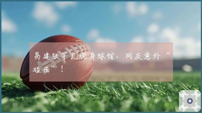 易建联罕见现身球馆，网友意外“碰面”！