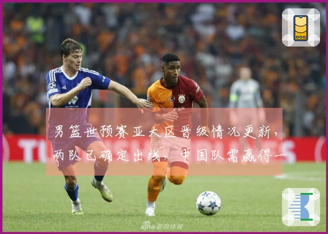男篮世预赛亚大区晋级情况更新，两队已确定出线，中国队需赢得一场即可确保晋级。