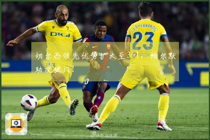 切尔西领先优势扩大至3-1，帕尔默助攻破门！