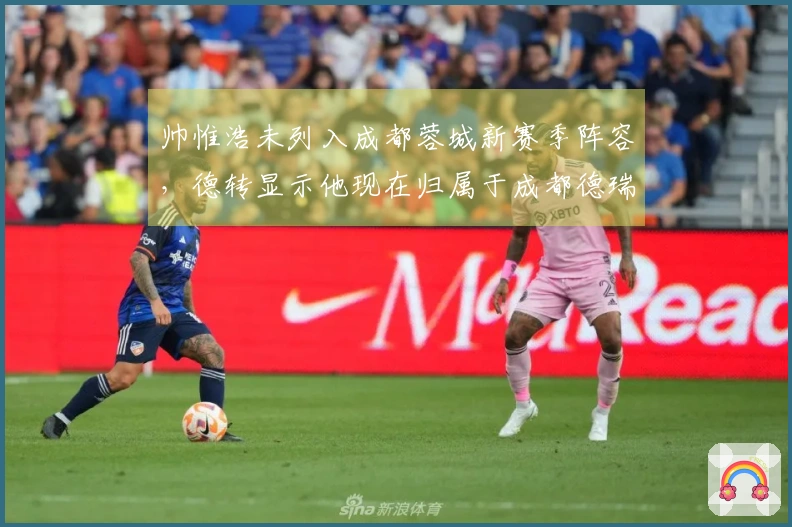 帅惟浩未列入成都蓉城新赛季阵容，德转显示他现在归属于成都德瑞