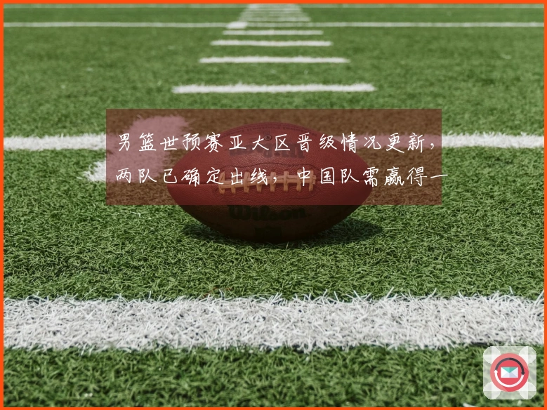 男篮世预赛亚大区晋级情况更新，两队已确定出线，中国队需赢得一场即可确保晋级。