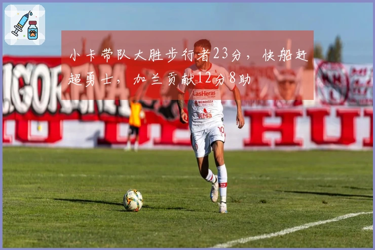 小卡带队大胜步行者23分，快船赶超勇士，加兰贡献12分8助