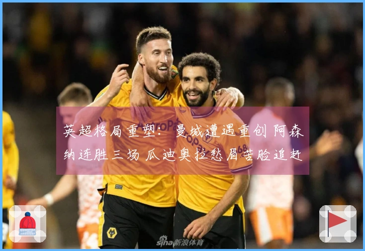 英超格局重塑：曼城遭遇重创 阿森纳连胜三场 瓜迪奥拉愁眉苦脸追赶7分