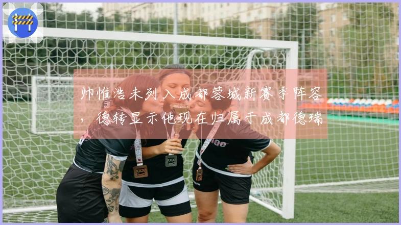 帅惟浩未列入成都蓉城新赛季阵容，德转显示他现在归属于成都德瑞