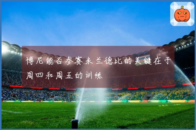 博尼能否参赛米兰德比的关键在于周四和周五的训练