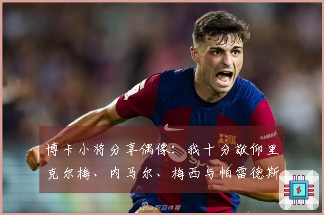 博卡小将分享偶像：我十分敬仰里克尔梅、内马尔、梅西与帕雷德斯