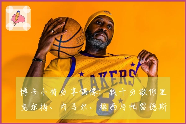 博卡小将分享偶像：我十分敬仰里克尔梅、内马尔、梅西与帕雷德斯