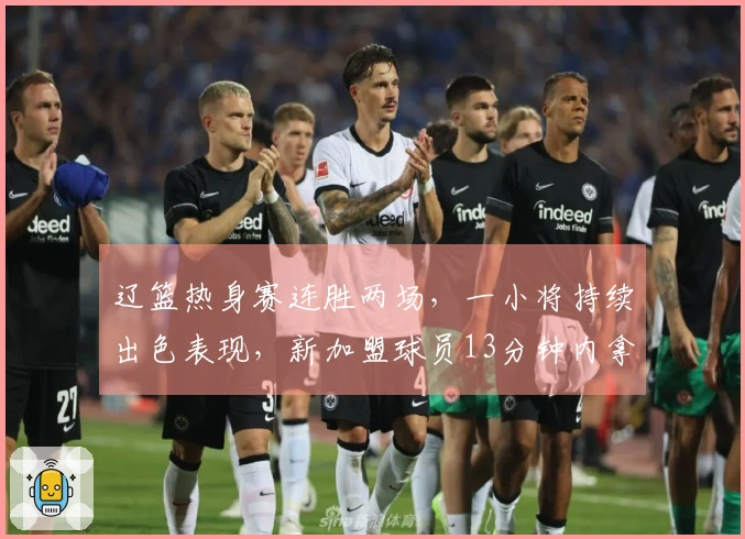 辽篮热身赛连胜两场，一小将持续出色表现，新加盟球员13分钟内拿下10分展现高效