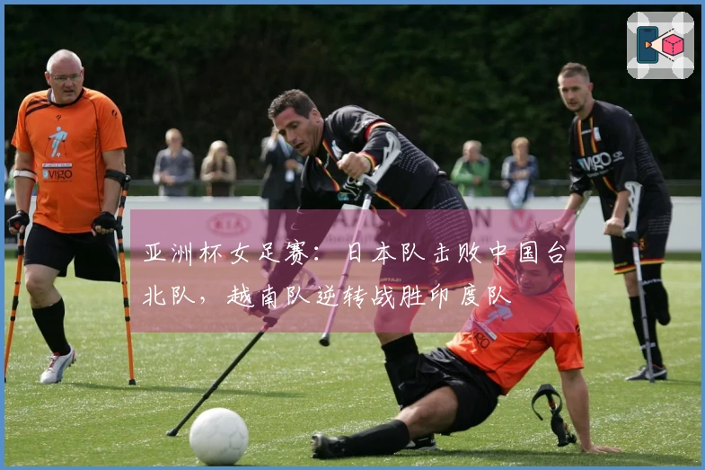 亚洲杯女足赛：日本队击败中国台北队，越南队逆转战胜印度队