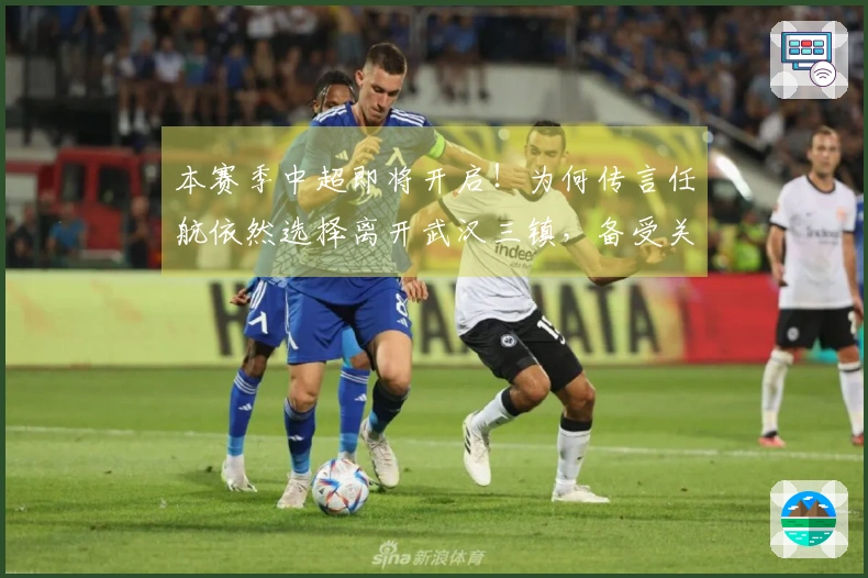 本赛季中超即将开启！为何传言任航依然选择离开武汉三镇，备受关注