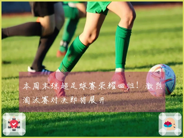 本周末琼超足球赛荣耀回归！激烈淘汰赛对决即将展开