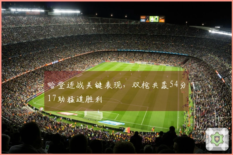 哈登连战关键表现，双枪共轰54分17助猛追胜利