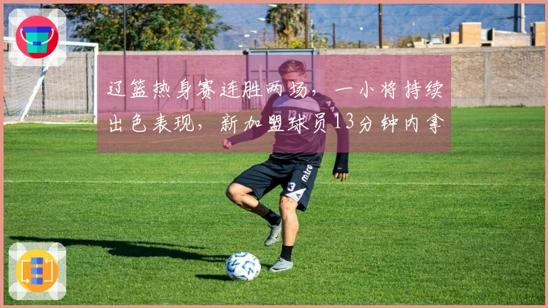 辽篮热身赛连胜两场，一小将持续出色表现，新加盟球员13分钟内拿下10分展现高效