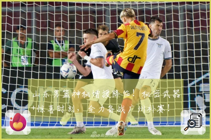 山东男篮神秘增援降临！秘密武器+惊喜时刻，全力备战广州补赛！