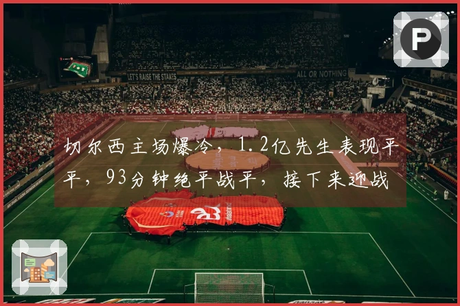 切尔西主场爆冷，1.2亿先生表现平平，93分钟绝平战平，接下来迎战阿森纳