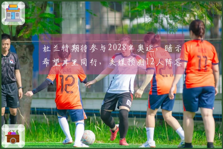 杜兰特期待参与2028年奥运，暗示希望库里同行，美媒预测12人阵容