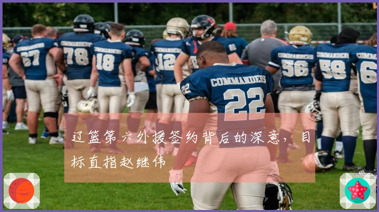 辽篮第六外援签约背后的深意，目标直指赵继伟