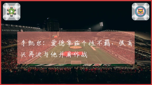 李凯尔：爱德华兹个性不羁，很高兴再次与他并肩作战