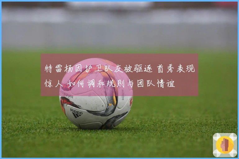 特雷杨因护卫队友被驱逐 首秀表现惊人 如何调和规则与团队情谊